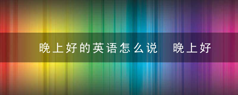 晚上好的英语怎么说 晚上好用英语如何说